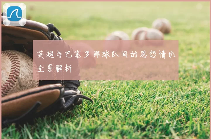 英超与巴塞罗那球队间的恩怨情仇全景解析