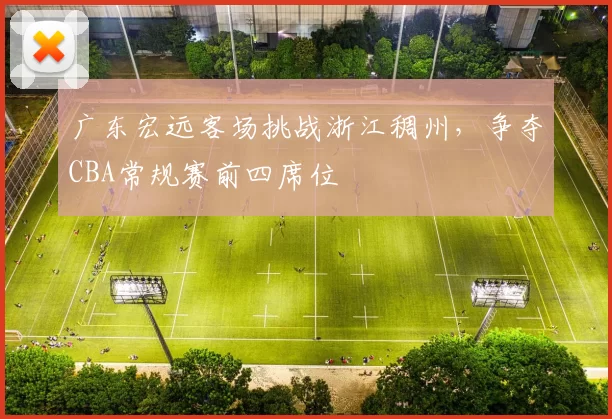 广东宏远客场挑战浙江稠州，争夺CBA常规赛前四席位