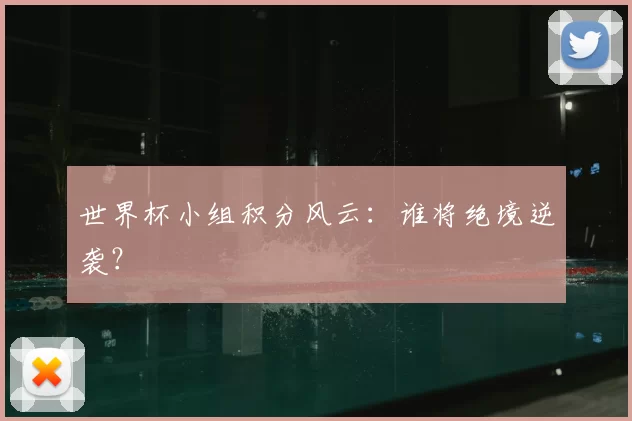世界杯小组积分风云：谁将绝境逆袭？