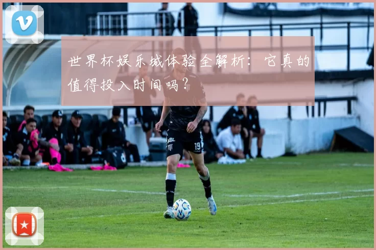 世界杯娱乐城体验全解析：它真的值得投入时间吗？