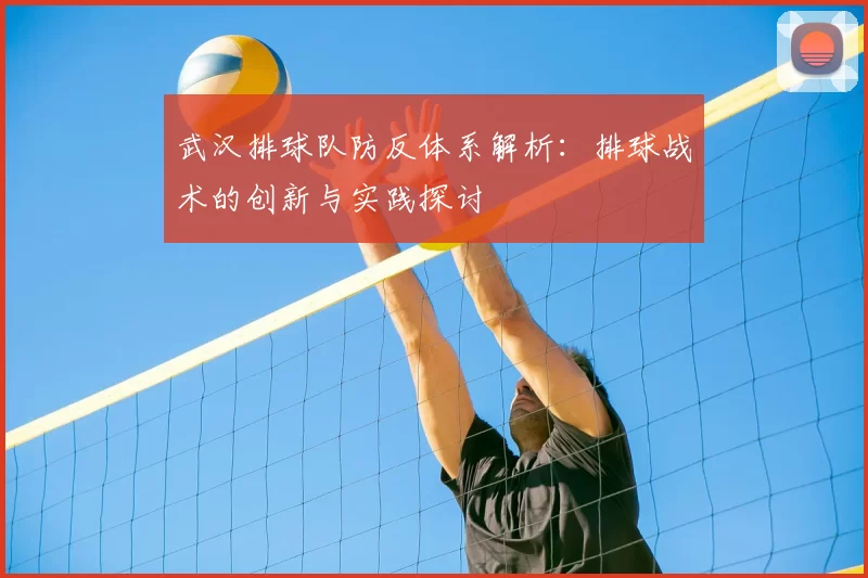 武汉排球队防反体系解析：排球战术的创新与实践探讨