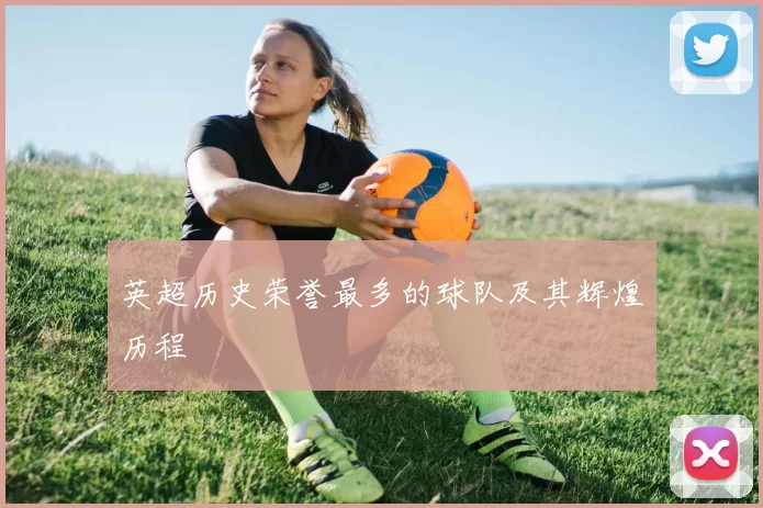 英超历史荣誉最多的球队及其辉煌历程
