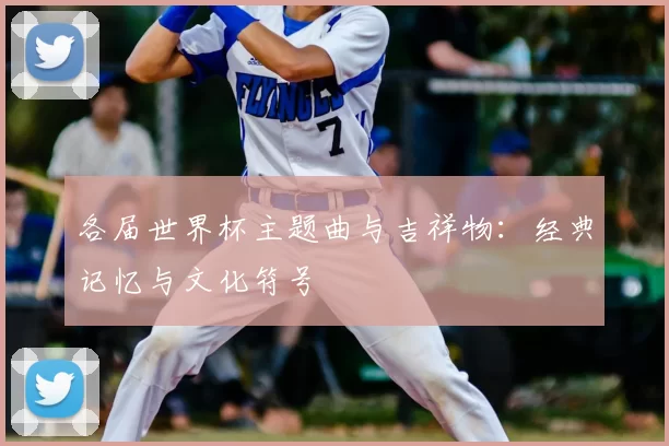 各届世界杯主题曲与吉祥物:经典记忆与文化符号