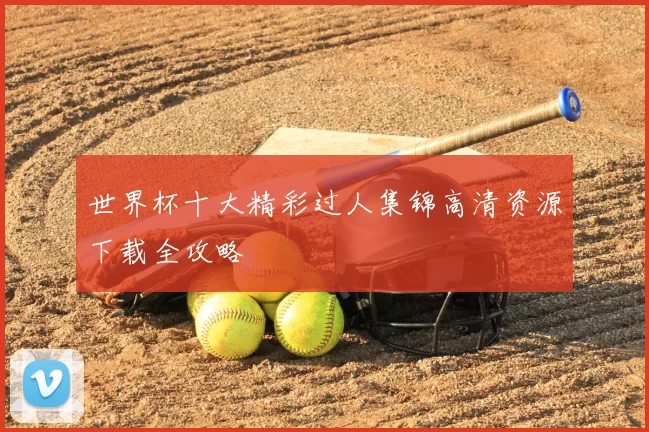 世界杯十大精彩过人集锦高清资源下载全攻略