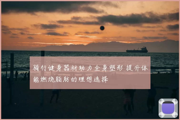 骑行健身器材助力全身塑形 提升体能燃烧脂肪的理想选择