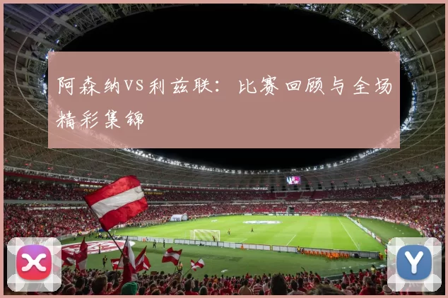 阿森纳vs利兹联：比赛回顾与全场精彩集锦