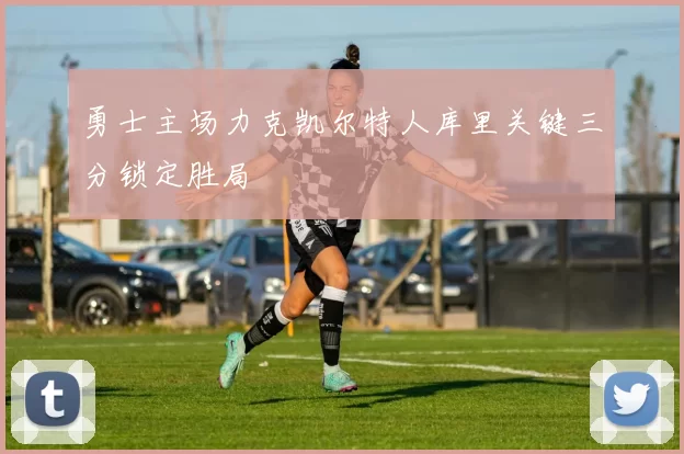 勇士主场力克凯尔特人库里关键三分锁定胜局