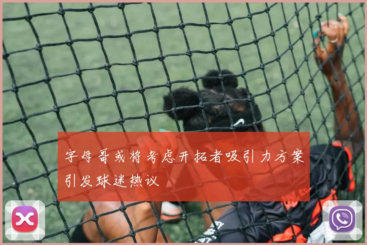 字母哥或将考虑开拓者吸引力方案引发球迷热议