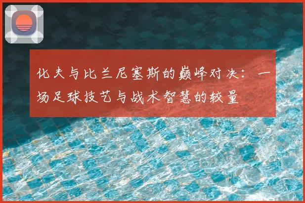 化夫与比兰尼塞斯的巅峰对决：一场足球技艺与战术智慧的较量