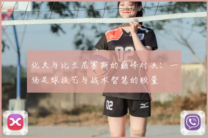 化夫与比兰尼塞斯的巅峰对决：一场足球技艺与战术智慧的较量
