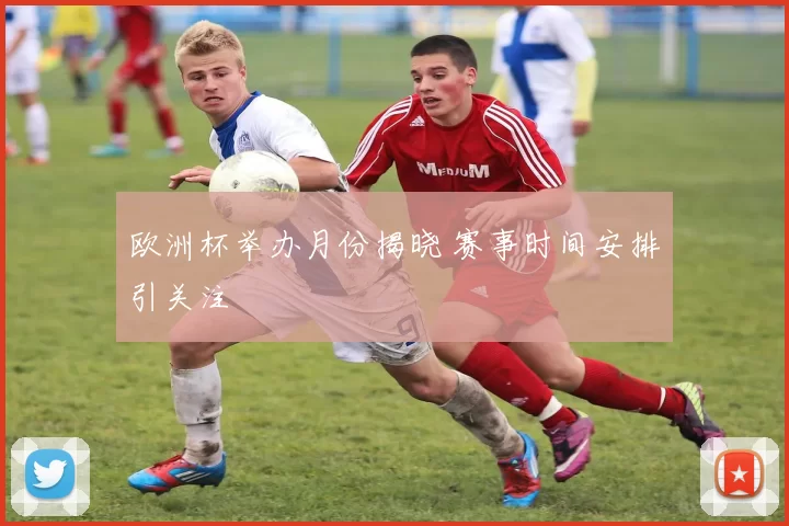 欧洲杯举办月份揭晓 赛事时间安排引关注