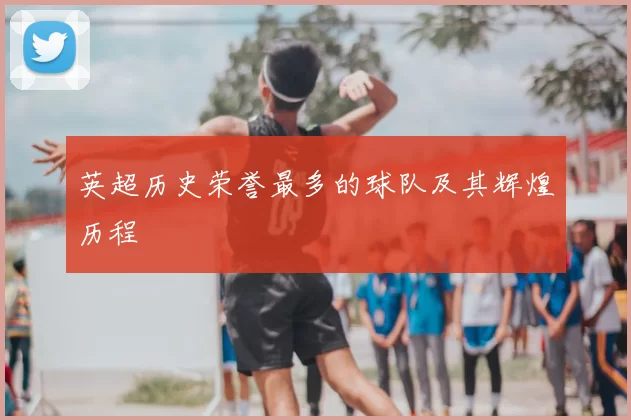 英超历史荣誉最多的球队及其辉煌历程