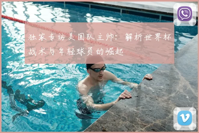 独家专访美国队主帅：解析世界杯战术与年轻球员的崛起