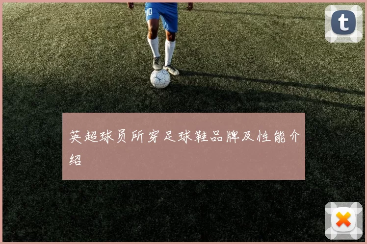 英超球员所穿足球鞋品牌及性能介绍