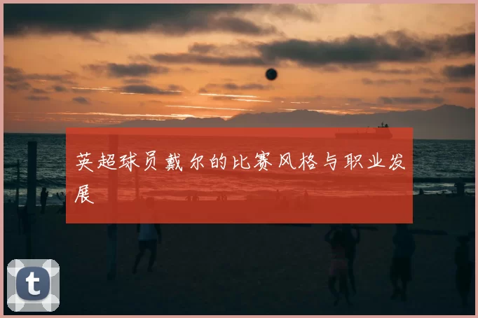 英超球员戴尔的比赛风格与职业发展