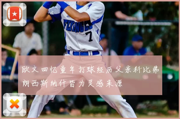 欧文回忆童年打球经历父亲科比弗朗西斯纳什皆为灵感来源