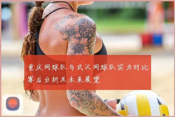 重庆网球队与武汉网球队实力对比赛后分析及未来展望