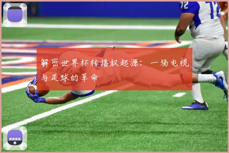 解密世界杯转播权起源:一场电视与足球的革命