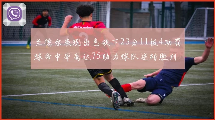 兰德尔表现出色砍下23分11板4助罚球命中率高达75助力球队逆转胜利