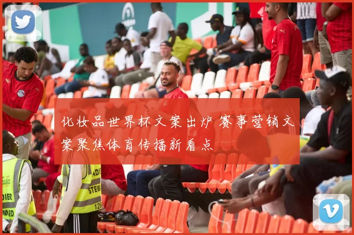 化妆品世界杯文案出炉 赛事营销文案聚焦体育传播新看点