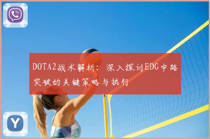 DOTA2战术解析：深入探讨EDG中路突破的关键策略与执行