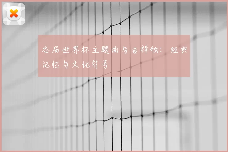 各届世界杯主题曲与吉祥物：经典记忆与文化符号