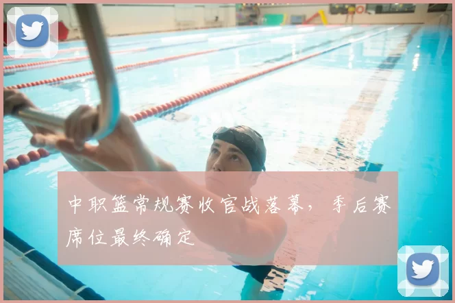 中职篮常规赛收官战落幕，季后赛席位最终确定
