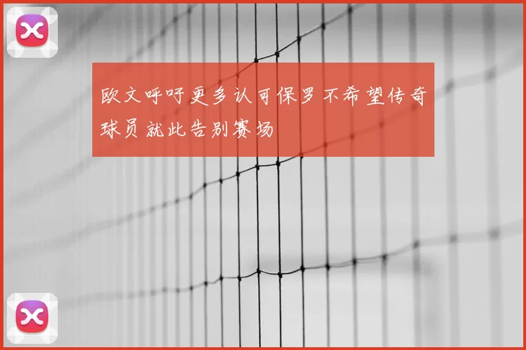 欧文呼吁更多认可保罗不希望传奇球员就此告别赛场