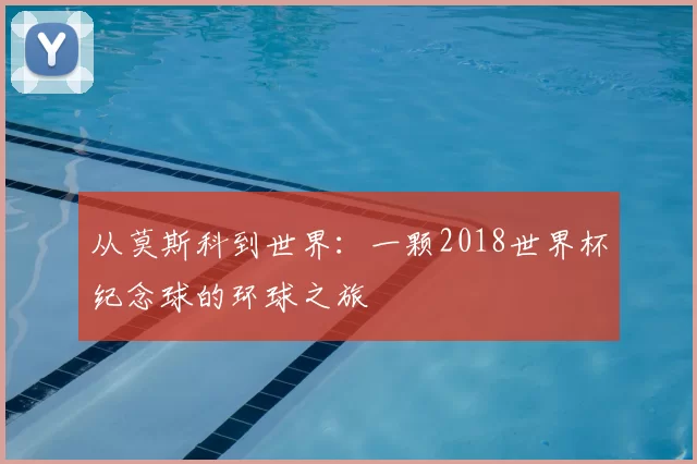 从莫斯科到世界:一颗2018世界杯纪念球的环球之旅