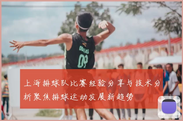 上海排球队比赛经验分享与技术分析聚焦排球运动发展新趋势