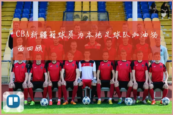 CBA新疆籍球员为本地足球队加油场面回顾