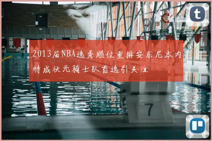 2013届NBA选秀顺位重排安东尼本内特成状元骑士队首选引关注