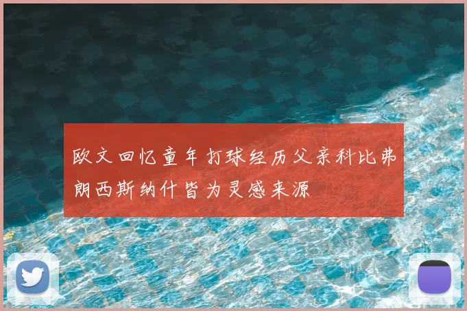 欧文回忆童年打球经历父亲科比弗朗西斯纳什皆为灵感来源