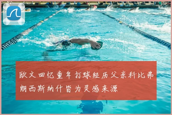 欧文回忆童年打球经历父亲科比弗朗西斯纳什皆为灵感来源
