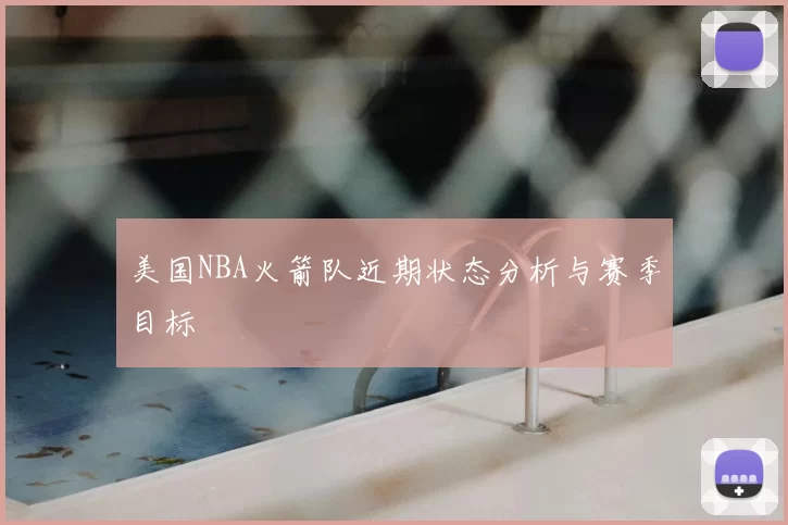 美国NBA火箭队近期状态分析与赛季目标