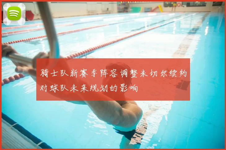 骑士队新赛季阵容调整米切尔续约对球队未来规划的影响