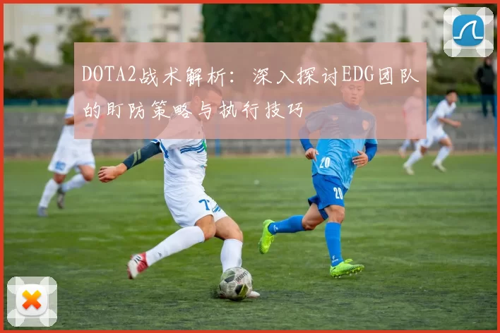 DOTA2战术解析：深入探讨EDG团队的盯防策略与执行技巧
