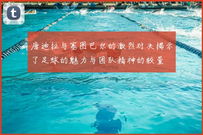 唐迪拉与塞图巴尔的激烈对决揭示了足球的魅力与团队精神的较量