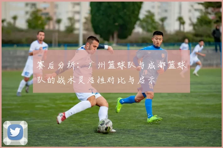 赛后分析：广州篮球队与成都篮球队的战术灵活性对比与启示