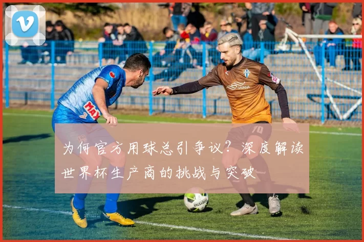 为何官方用球总引争议?深度解读世界杯生产商的挑战与突破