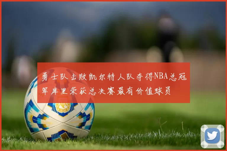 勇士队击败凯尔特人队夺得NBA总冠军库里荣获总决赛最有价值球员