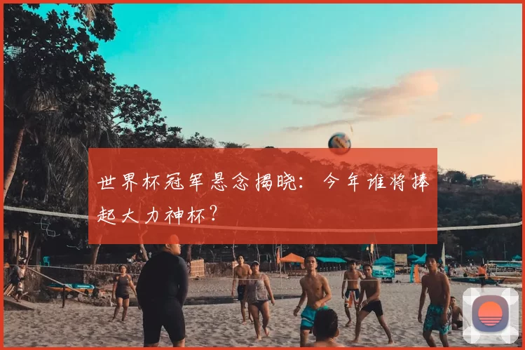 世界杯冠军悬念揭晓:今年谁将捧起大力神杯?