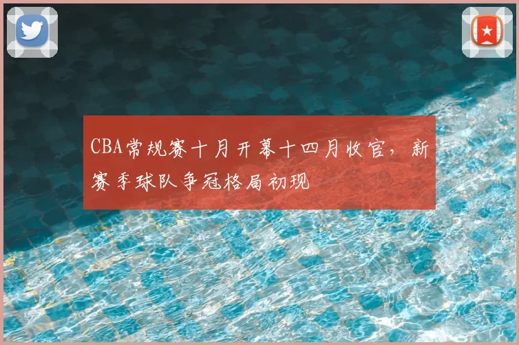 CBA常规赛十月开幕十四月收官，新赛季球队争冠格局初现