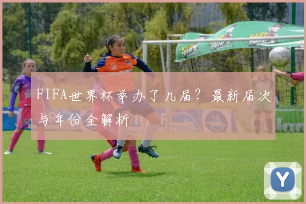 FIFA世界杯举办了几届?最新届次与年份全解析