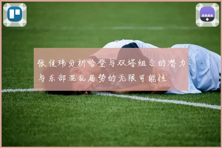 张佳玮分析哈登与双塔组合的潜力与东部混乱局势的无限可能性