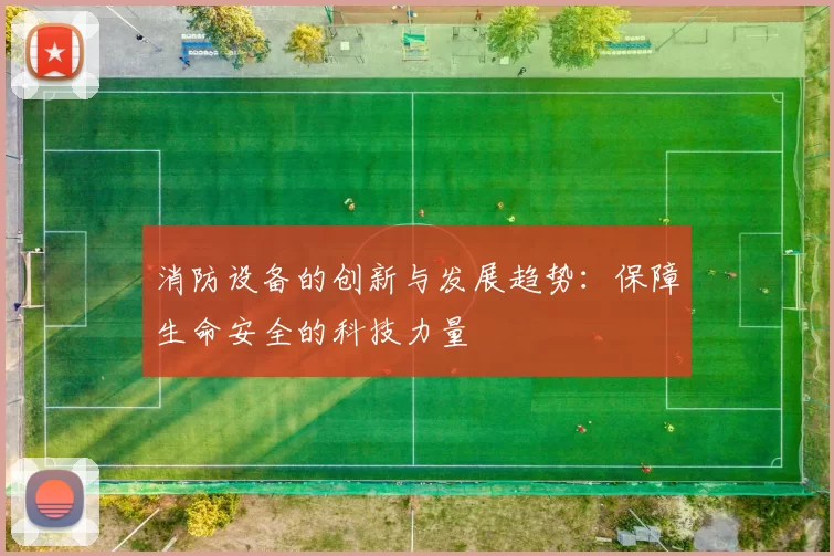 消防设备的创新与发展趋势：保障生命安全的科技力量