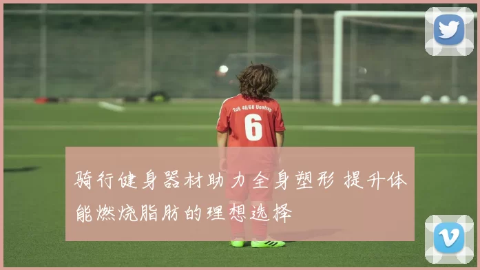 骑行健身器材助力全身塑形 提升体能燃烧脂肪的理想选择