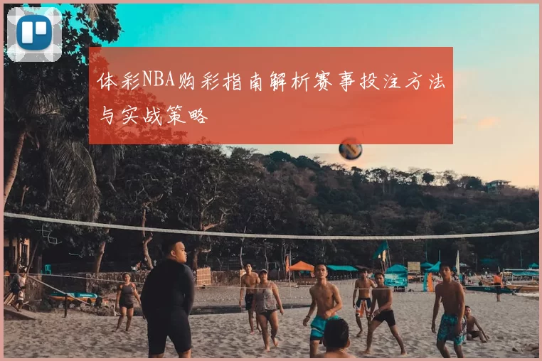 体彩NBA购彩指南解析赛事投注方法与实战策略