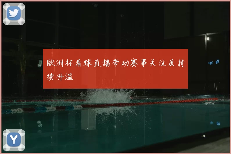 欧洲杯看球直播带动赛事关注度持续升温