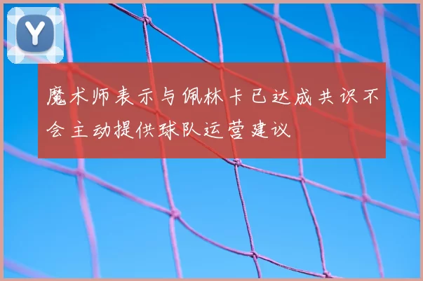 魔术师表示与佩林卡已达成共识不会主动提供球队运营建议